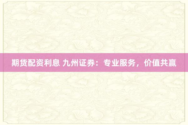 期货配资利息 九州证券：专业服务，价值共赢
