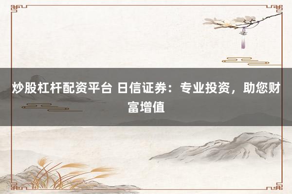 炒股杠杆配资平台 日信证券：专业投资，助您财富增值