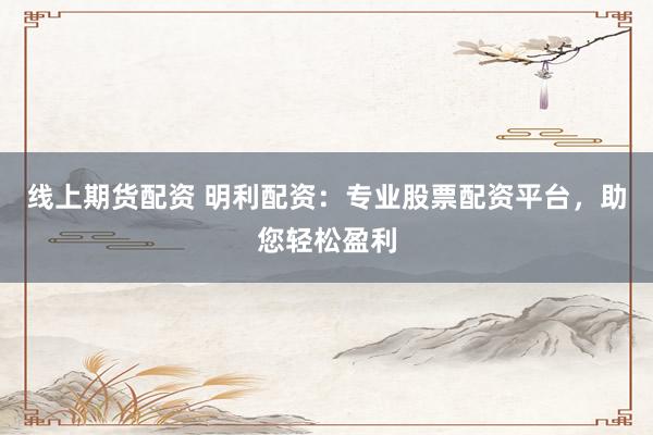 线上期货配资 明利配资：专业股票配资平台，助您轻松盈利
