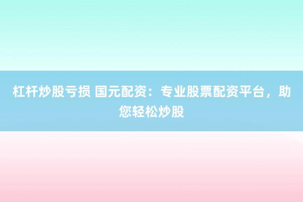 杠杆炒股亏损 国元配资：专业股票配资平台，助您轻松炒股