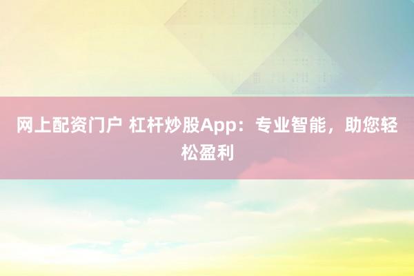 网上配资门户 杠杆炒股App：专业智能，助您轻松盈利