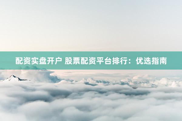 配资实盘开户 股票配资平台排行：优选指南