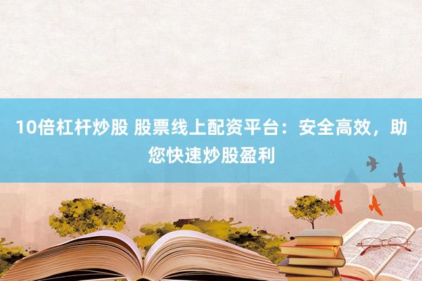 10倍杠杆炒股 股票线上配资平台：安全高效，助您快速炒股盈利