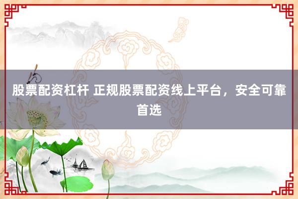 股票配资杠杆 正规股票配资线上平台，安全可靠首选