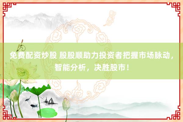 免费配资炒股 股股顺助力投资者把握市场脉动，智能分析，决胜股市！