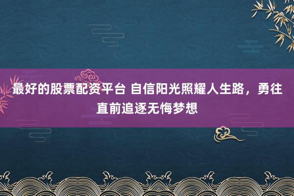 最好的股票配资平台 自信阳光照耀人生路，勇往直前追逐无悔梦想