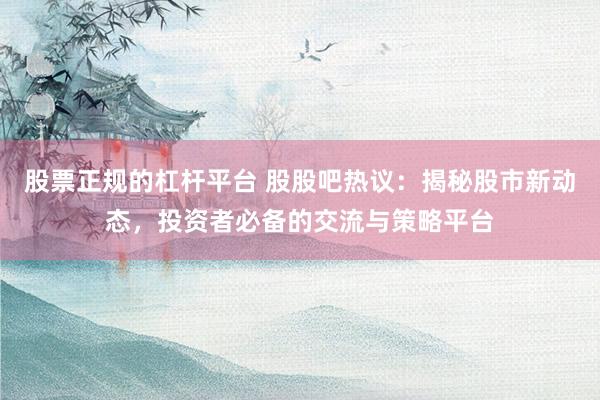 股票正规的杠杆平台 股股吧热议:揭秘股市新动态,投资者必备的交流与策略平台