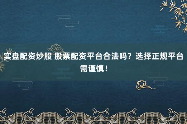 实盘配资炒股 股票配资平台合法吗？选择正规平台需谨慎！