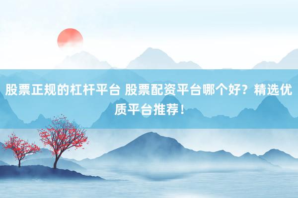 股票正规的杠杆平台 股票配资平台哪个好？精选优质平台推荐！