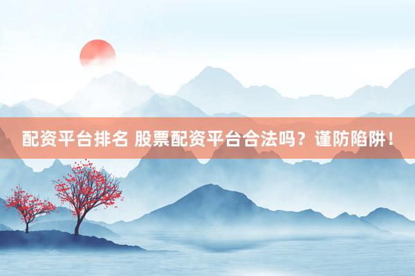 配资平台排名 股票配资平台合法吗？谨防陷阱！