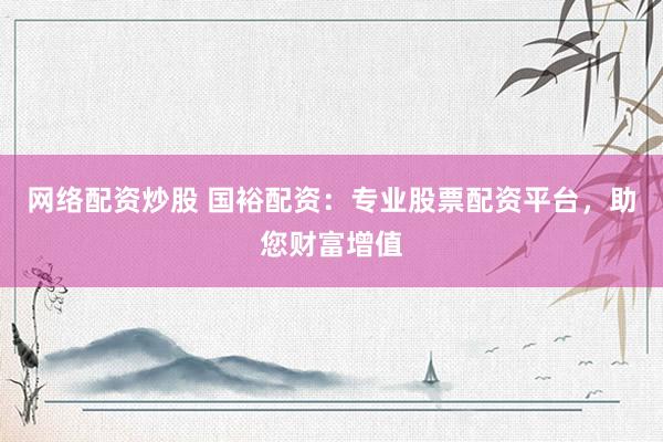 网络配资炒股 国裕配资:专业股票配资平台,助您财富增值
