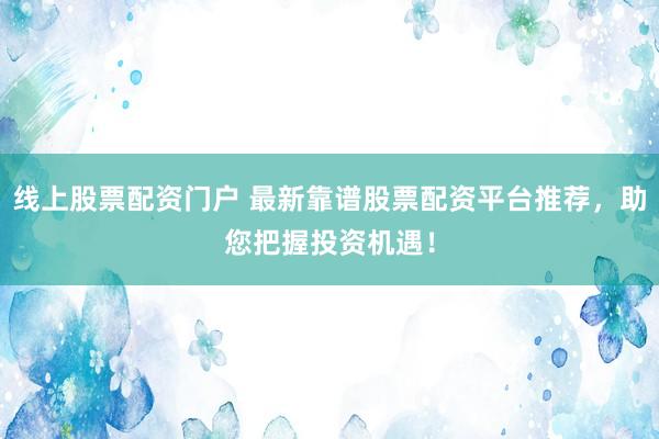线上股票配资门户 最新靠谱股票配资平台推荐，助您把握投资机遇！