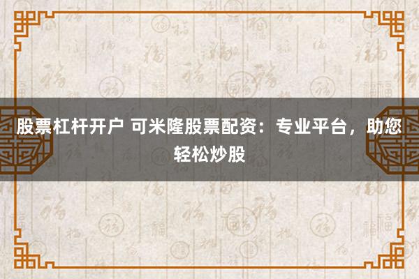股票杠杆开户 可米隆股票配资：专业平台，助您轻松炒股