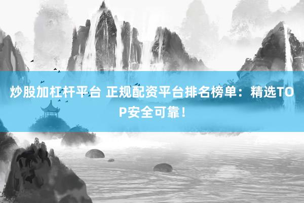 炒股加杠杆平台 正规配资平台排名榜单：精选TOP安全可靠！