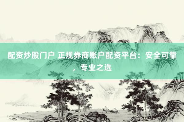 配资炒股门户 正规券商账户配资平台：安全可靠，专业之选
