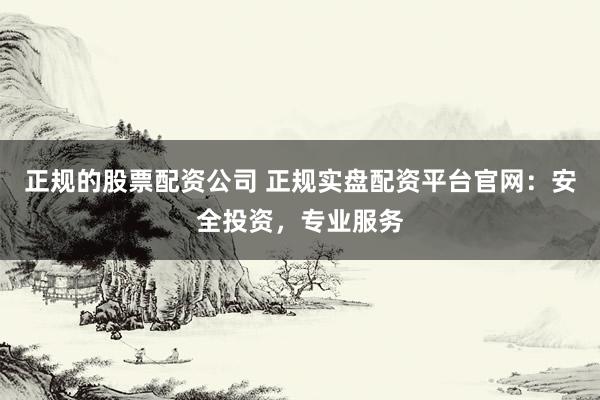 正规的股票配资公司 正规实盘配资平台官网:安全投资,专业服务