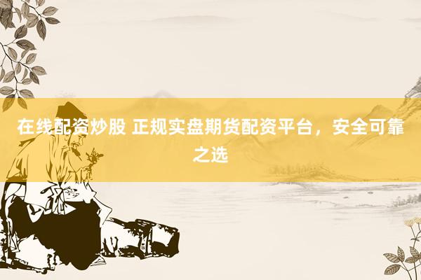 在线配资炒股 正规实盘期货配资平台,安全可靠之选