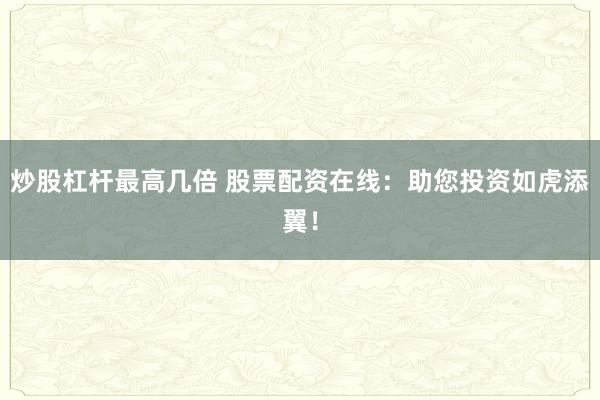炒股杠杆最高几倍 股票配资在线：助您投资如虎添翼！