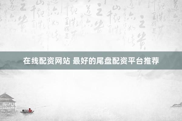 在线配资网站 最好的尾盘配资平台推荐