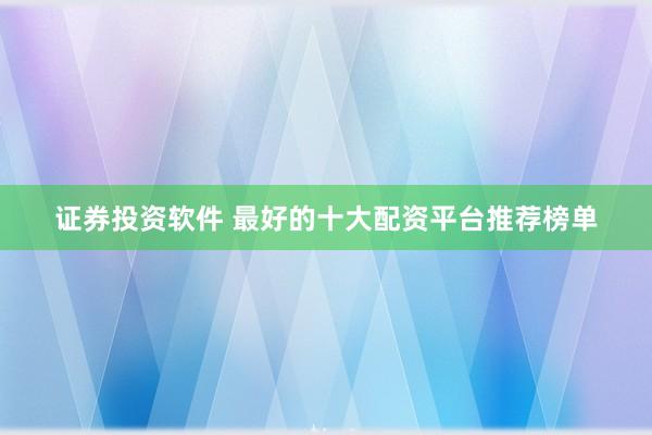 证券投资软件 最好的十大配资平台推荐榜单