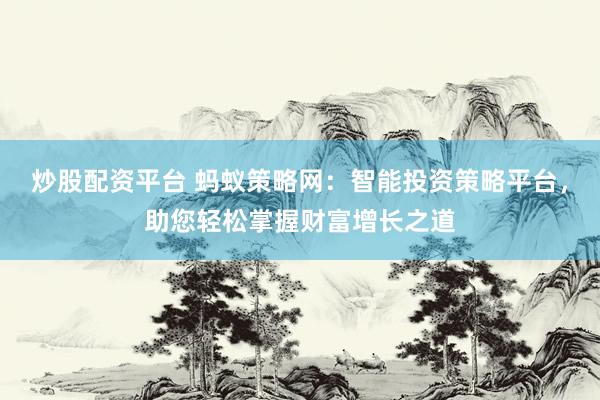 炒股配资平台 蚂蚁策略网:智能投资策略平台,助您轻松掌握财富增长之道