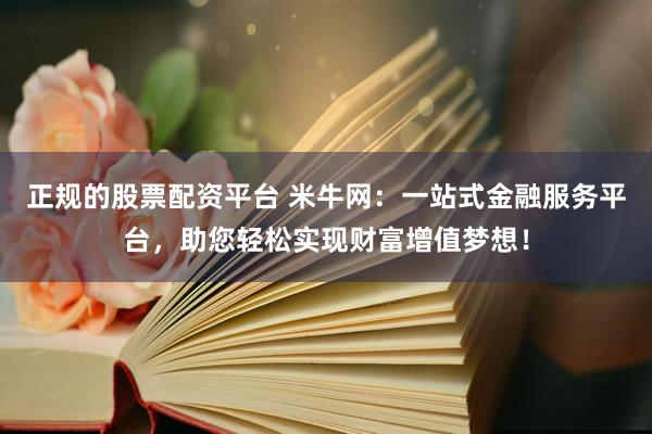 正规的股票配资平台 米牛网：一站式金融服务平台，助您轻松实现财富增值梦想！