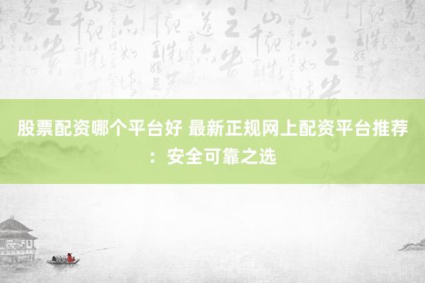 股票配资哪个平台好 最新正规网上配资平台推荐：安全可靠之选