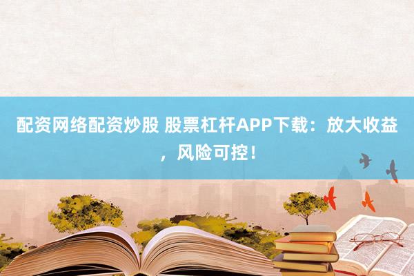 配资网络配资炒股 股票杠杆APP下载：放大收益，风险可控！
