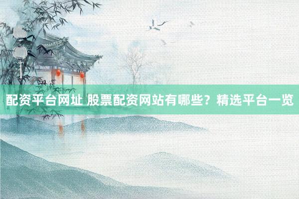 配资平台网址 股票配资网站有哪些？精选平台一览