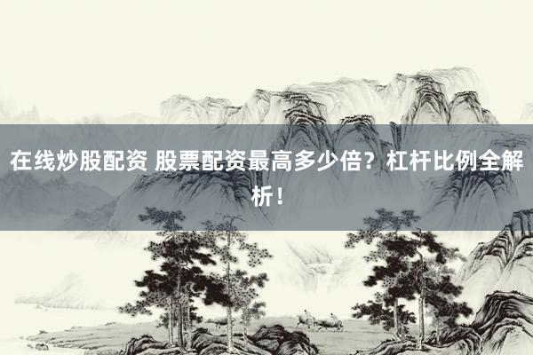 在线炒股配资 股票配资最高多少倍？杠杆比例全解析！