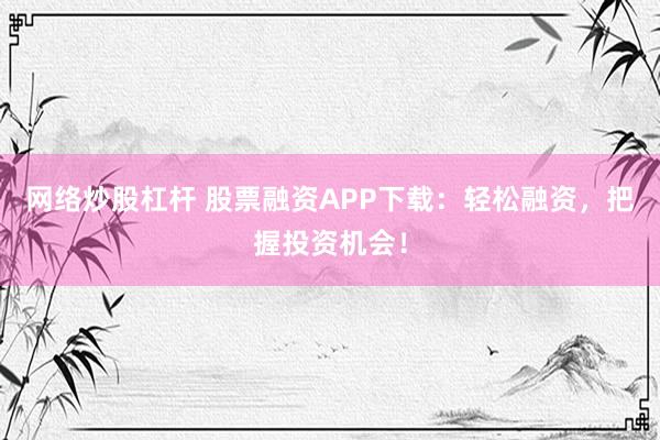 网络炒股杠杆 股票融资APP下载：轻松融资，把握投资机会！