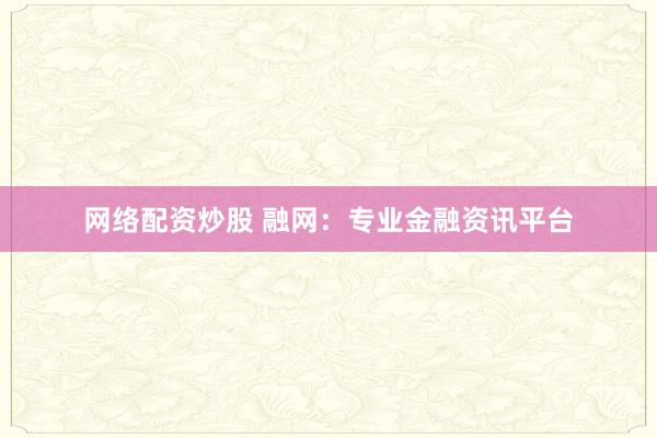 网络配资炒股 融网：专业金融资讯平台