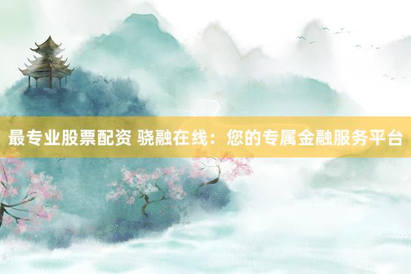 最专业股票配资 骁融在线：您的专属金融服务平台
