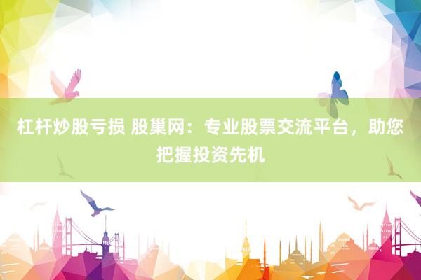 杠杆炒股亏损 股巢网：专业股票交流平台，助您把握投资先机