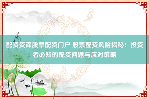 配资资深股票配资门户 股票配资风险揭秘:投资者必知的配资问题与应对策略