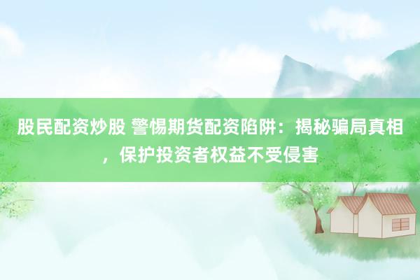 股民配资炒股 警惕期货配资陷阱：揭秘骗局真相，保护投资者权益不受侵害