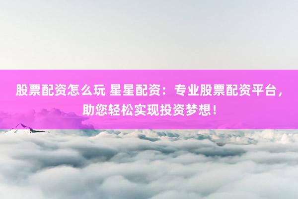 股票配资怎么玩 星星配资:专业股票配资平台,助您轻松实现投资梦想!