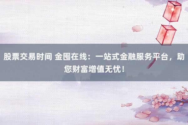 股票交易时间 金囤在线：一站式金融服务平台，助您财富增值无忧！