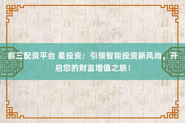 前三配资平台 星投资：引领智能投资新风尚，开启您的财富增值之旅！