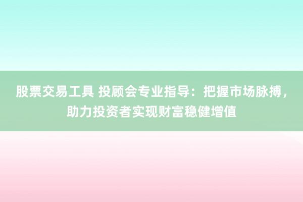 股票交易工具 投顾会专业指导：把握市场脉搏，助力投资者实现财富稳健增值