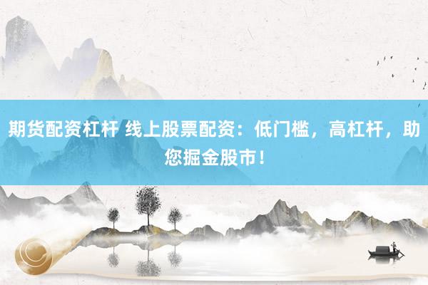 期货配资杠杆 线上股票配资：低门槛，高杠杆，助您掘金股市！