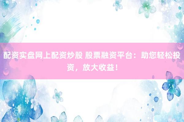 配资实盘网上配资炒股 股票融资平台：助您轻松投资，放大收益！