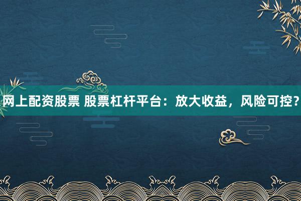网上配资股票 股票杠杆平台：放大收益，风险可控？