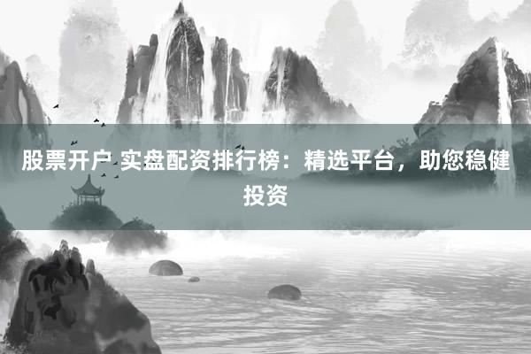 股票开户 实盘配资排行榜：精选平台，助您稳健投资