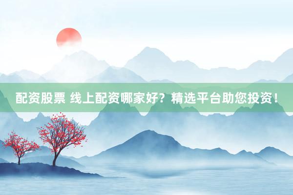 配资股票 线上配资哪家好？精选平台助您投资！