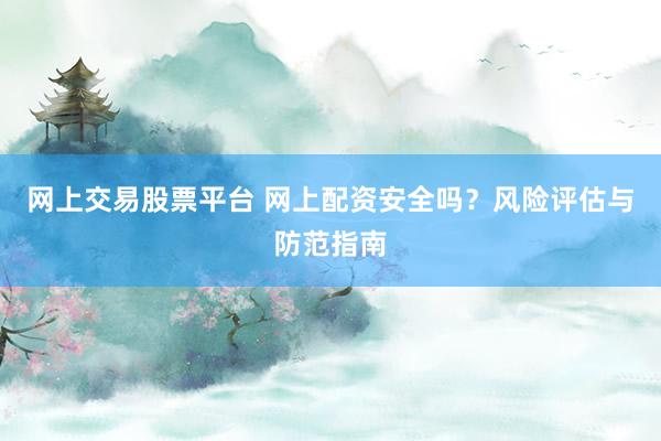 网上交易股票平台 网上配资安全吗？风险评估与防范指南