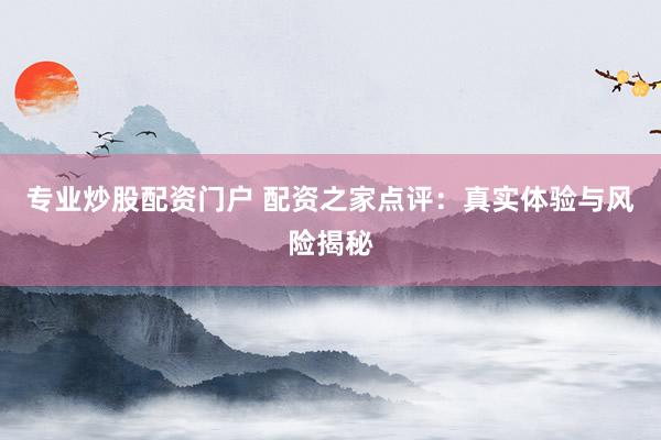 专业炒股配资门户 配资之家点评:真实体验与风险揭秘