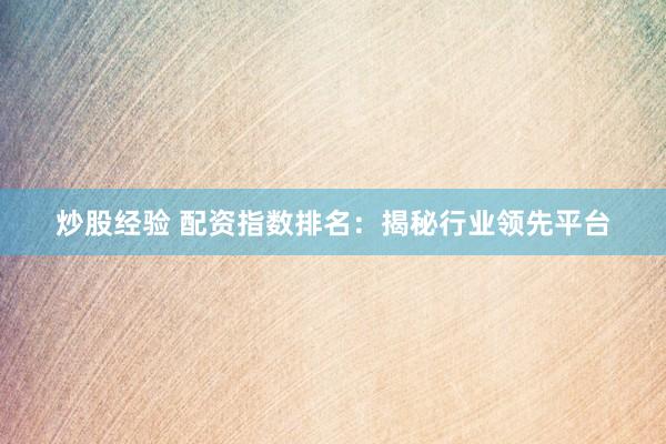 炒股经验 配资指数排名:揭秘行业领先平台