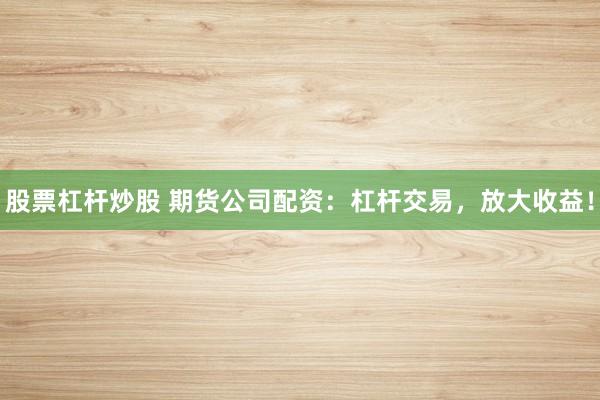股票杠杆炒股 期货公司配资：杠杆交易，放大收益！
