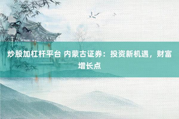 炒股加杠杆平台 内蒙古证券：投资新机遇，财富增长点
